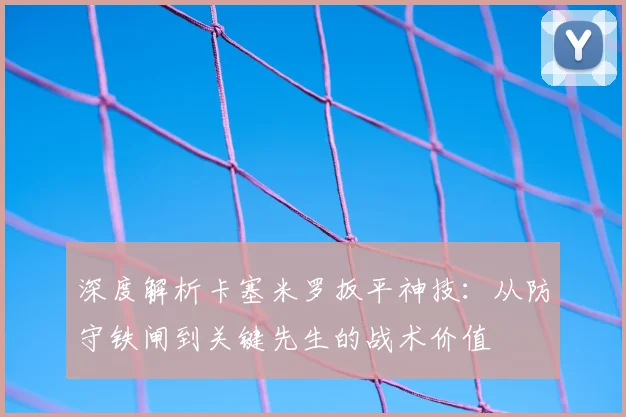 深度解析卡塞米罗扳平神技：从防守铁闸到关键先生的战术价值