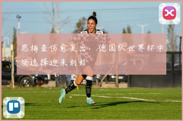 恩梅查伤愈复出,德国队世界杯中场选择迎来利好
