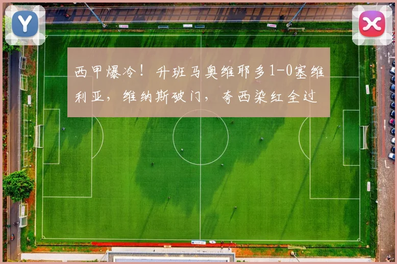 西甲爆冷!升班马奥维耶多1-0塞维利亚,维纳斯破门,夸西染红全过程解析