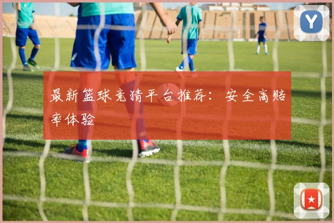 最新篮球竞猜平台推荐:安全高赔率体验