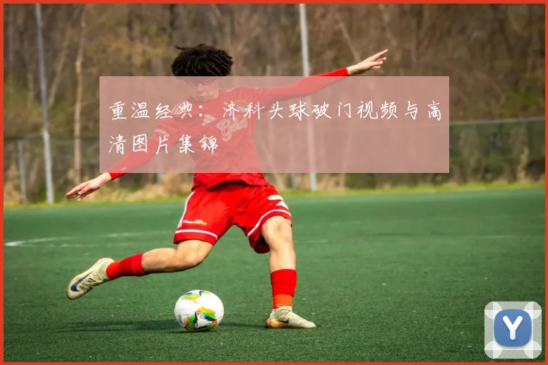 重温经典:济科头球破门视频与高清图片集锦