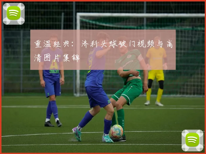 重温经典：济科头球破门视频与高清图片集锦