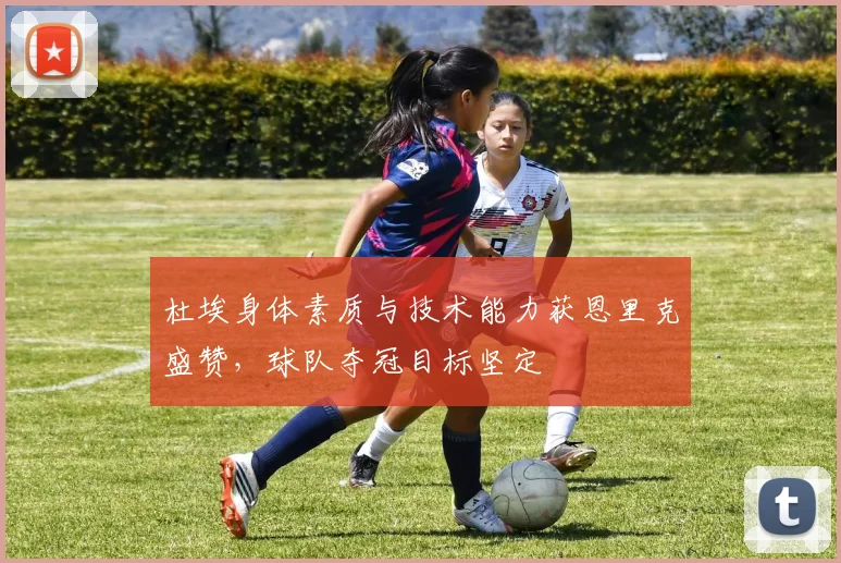 杜埃身体素质与技术能力获恩里克盛赞,球队夺冠目标坚定