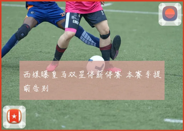西媒曝皇马双星停薪停赛 本赛季提前告别