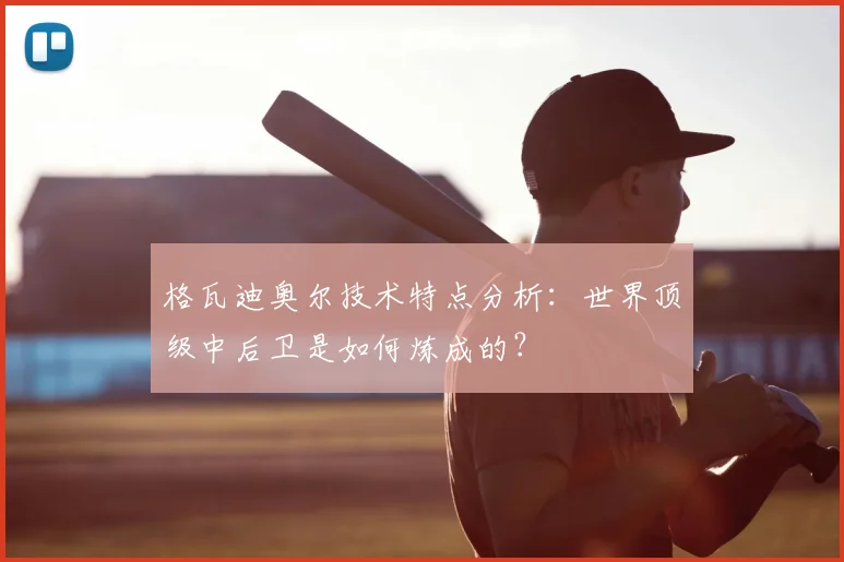 格瓦迪奥尔技术特点分析:世界顶级中后卫是如何炼成的?