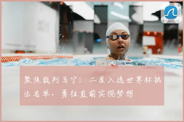 聚焦裁判马宁：二度入选世界杯执法名单，勇往直前实现梦想
