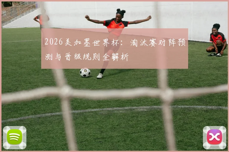 2026美加墨世界杯:淘汰赛对阵预测与晋级规则全解析