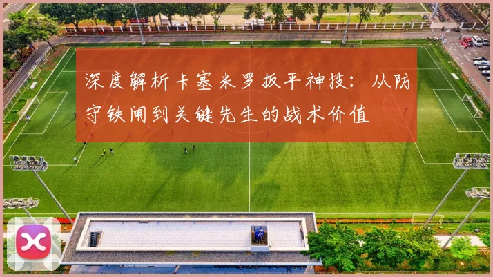 深度解析卡塞米罗扳平神技:从防守铁闸到关键先生的战术价值