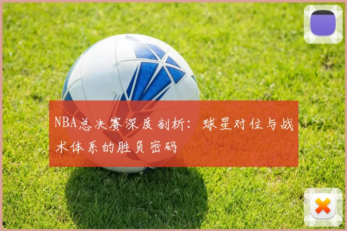 NBA总决赛深度剖析:球星对位与战术体系的胜负密码