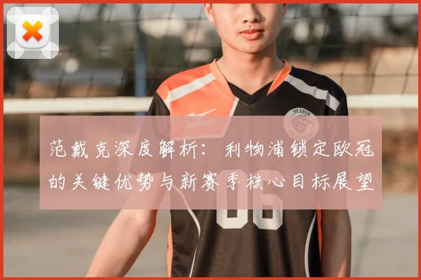 范戴克深度解析:利物浦锁定欧冠的关键优势与新赛季核心目标展望