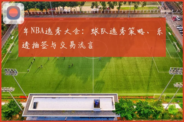 年NBA选秀大会:球队选秀策略、乐透抽签与交易流言