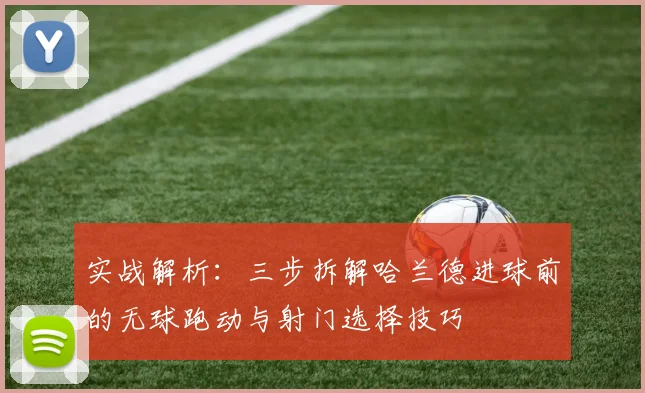 实战解析:三步拆解哈兰德进球前的无球跑动与射门选择技巧