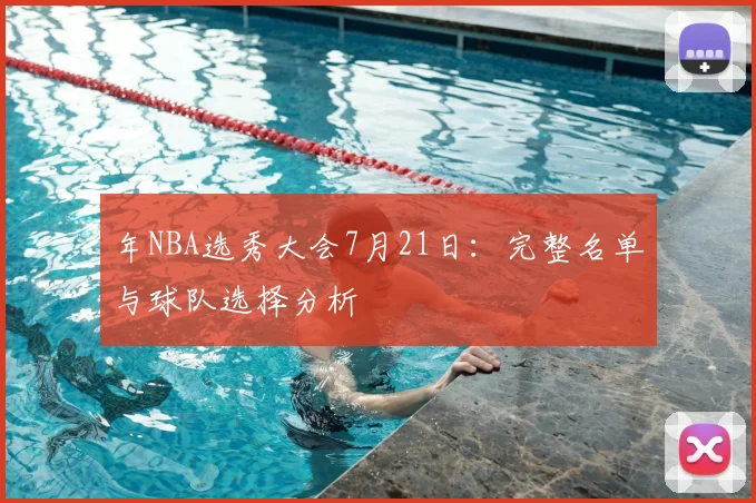 年NBA选秀大会7月21日:完整名单与球队选择分析