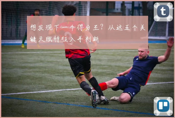 想发现下一个得分王?从这五个关键天赋特征入手判断